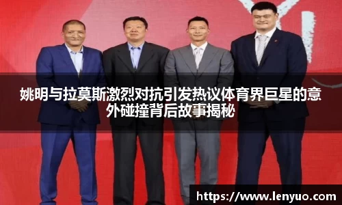 姚明与拉莫斯激烈对抗引发热议体育界巨星的意外碰撞背后故事揭秘