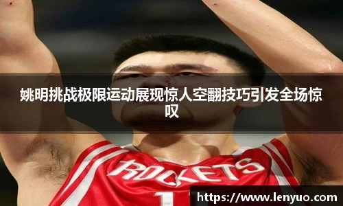 姚明挑战极限运动展现惊人空翻技巧引发全场惊叹