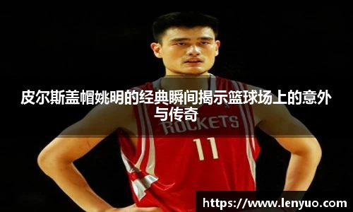 皮尔斯盖帽姚明的经典瞬间揭示篮球场上的意外与传奇