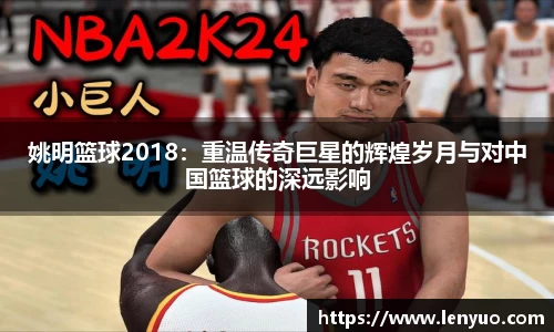 姚明篮球2018：重温传奇巨星的辉煌岁月与对中国篮球的深远影响