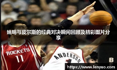 姚明与皮尔斯的经典对决瞬间回顾及精彩图片分享