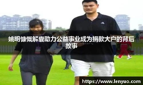 姚明慷慨解囊助力公益事业成为捐款大户的背后故事