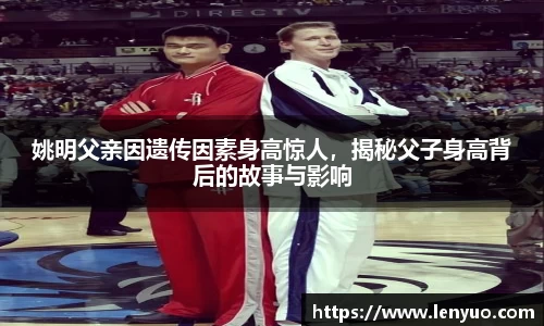 姚明父亲因遗传因素身高惊人，揭秘父子身高背后的故事与影响