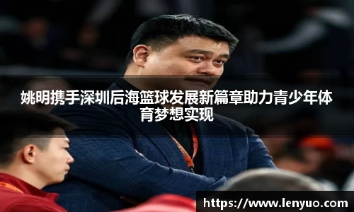 姚明携手深圳后海篮球发展新篇章助力青少年体育梦想实现