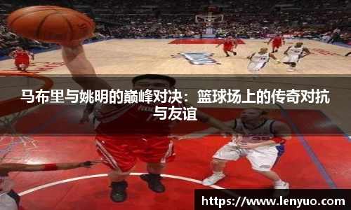 马布里与姚明的巅峰对决：篮球场上的传奇对抗与友谊