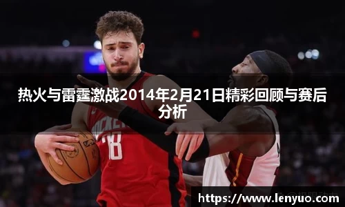 热火与雷霆激战2014年2月21日精彩回顾与赛后分析