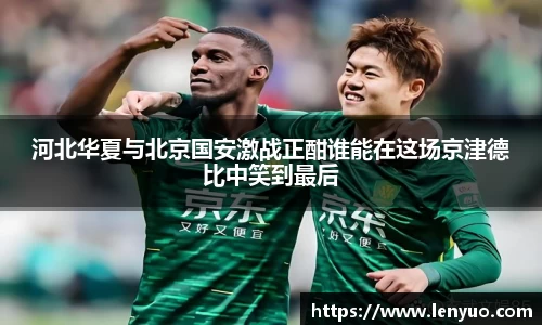 河北华夏与北京国安激战正酣谁能在这场京津德比中笑到最后