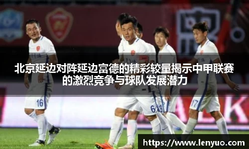 北京延边对阵延边富德的精彩较量揭示中甲联赛的激烈竞争与球队发展潜力