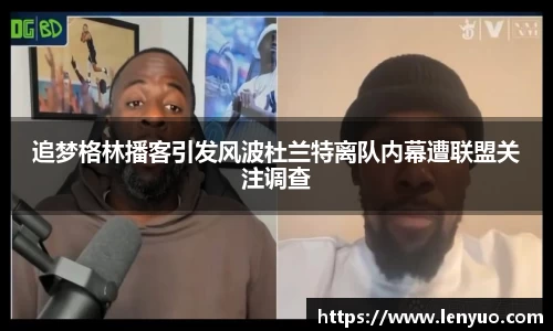 追梦格林播客引发风波杜兰特离队内幕遭联盟关注调查