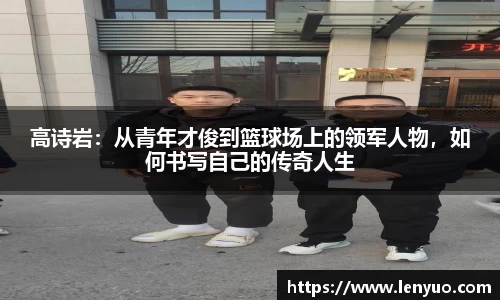 高诗岩：从青年才俊到篮球场上的领军人物，如何书写自己的传奇人生
