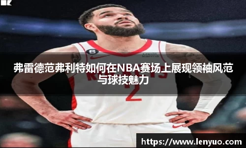 弗雷德范弗利特如何在NBA赛场上展现领袖风范与球技魅力